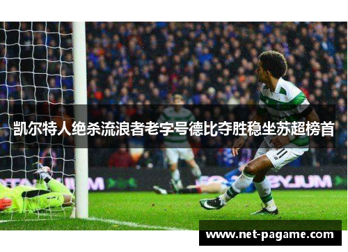 凯尔特人绝杀流浪者老字号德比夺胜稳坐苏超榜首