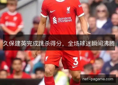 久保建英完成跳杀得分，全场球迷瞬间沸腾